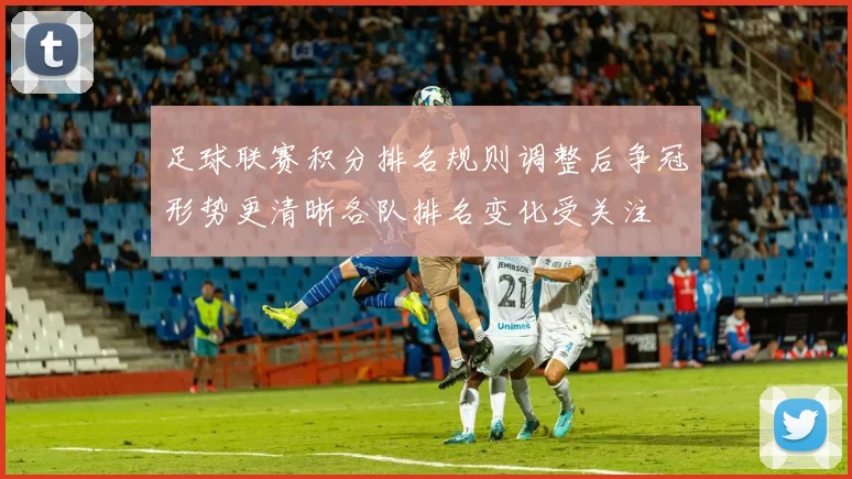 足球联赛积分排名规则调整后争冠形势更清晰各队排名变化受关注