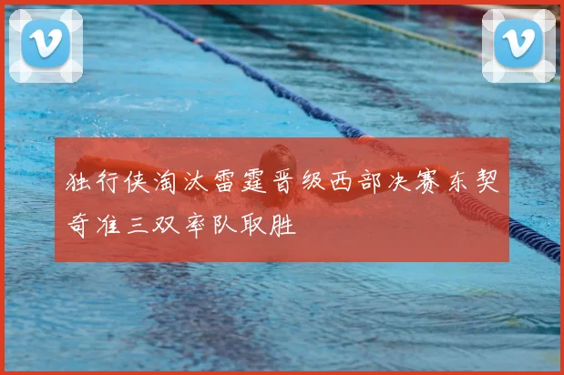 独行侠淘汰雷霆晋级西部决赛东契奇准三双率队取胜