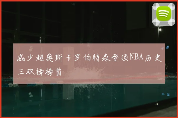 威少超奥斯卡罗伯特森登顶NBA历史三双榜榜首