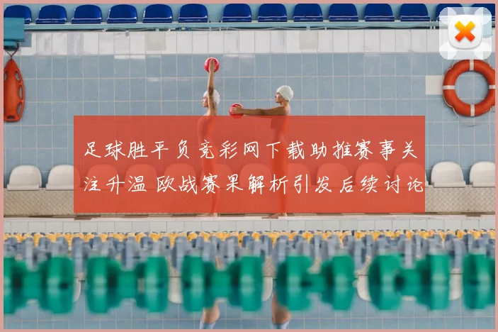 足球胜平负竞彩网下载助推赛事关注升温 欧战赛果解析引发后续讨论