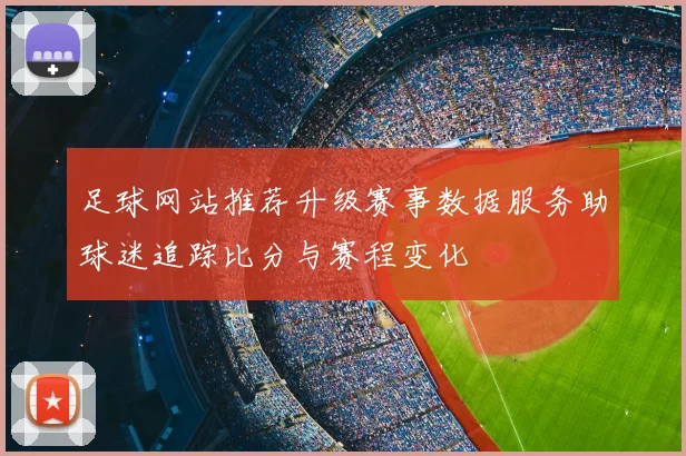 足球网站推荐升级赛事数据服务助球迷追踪比分与赛程变化