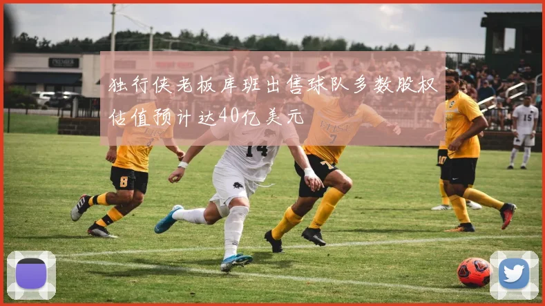 独行侠老板库班出售球队多数股权估值预计达40亿美元
