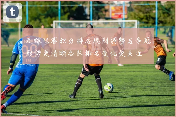 足球联赛积分排名规则调整后争冠形势更清晰各队排名变化受关注