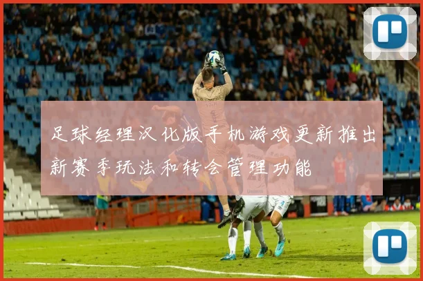 足球经理汉化版手机游戏更新推出新赛季玩法和转会管理功能