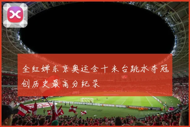 全红婵东京奥运会十米台跳水夺冠创历史最高分纪录