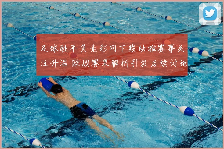 足球胜平负竞彩网下载助推赛事关注升温 欧战赛果解析引发后续讨论