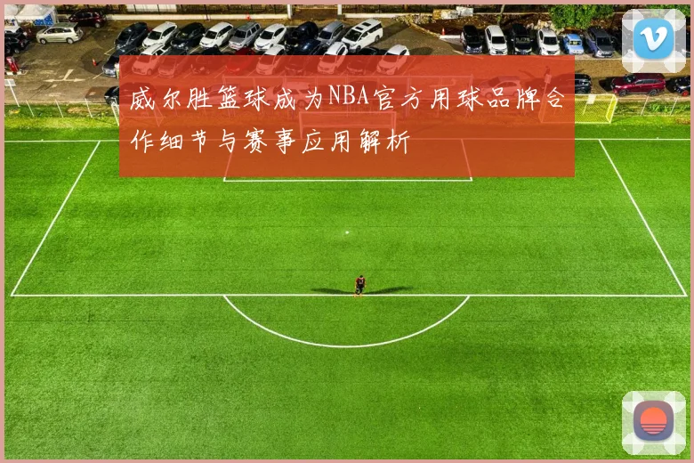 威尔胜篮球成为NBA官方用球品牌合作细节与赛事应用解析